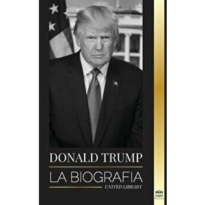 Donald Trump: La biografía - El 45° presidente: De El arte del trato a haz América grande otra vez, Paperback - United Library imagine