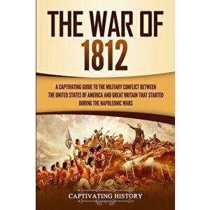 The War of 1812: A Captivating Guide to the Military Conflict between the United States of America and Great Britain That Started durin - Captivating imagine