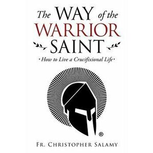 The Way of the Warrior Saint: How to Live a Crucifixional Life, Paperback - Christopher Salamy imagine