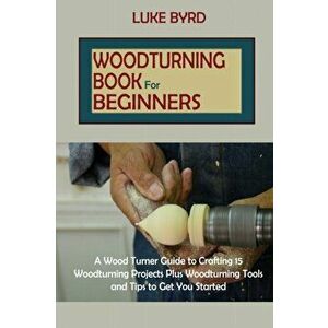Woodturning Book for Beginners: A Wood Turner Guide to Crafting 15 Woodturning Projects Plus Woodturning Tools and Tips to Get You Started - Luke Byrd imagine