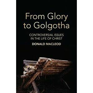 From Glory to Golgotha: Controversial Issues in the Life of Christ, Paperback - Donald MacLeod imagine