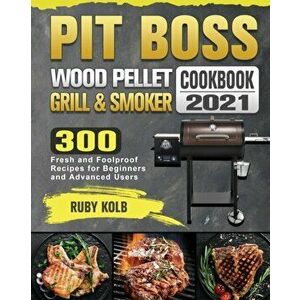 Pit Boss Wood Pellet Grill & Smoker Cookbook 2021: 300 Fresh and Foolproof Recipes for Beginners and Advanced Users - Ruby Kolb imagine