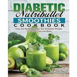 Diabetic Nutribullet Smoothies Cookbook: Easy and Healthy Diabetes Diet Smoothies Recipes For Weight Loss and Detox - Janet Gaylord imagine