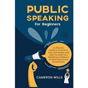 Public Speaking for Beginners: An Effective Guide to Overcome Fear and Anxiety and Help You Build Your Speaking Confidence at Work, School, and Socia imagine