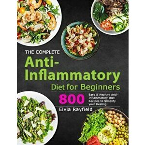 The Complete Anti-Inflammatory Diet for Beginners: 800 Easy & Healthy Anti-Inflammatory Diet Recipes to Simplify Your Healing - Elvia Rayfield imagine
