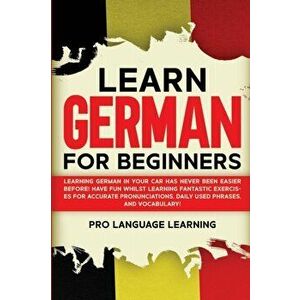 Learn German for Beginners: Learning German in Your Car Has Never Been Easier Before! Have Fun Whilst Learning Fantastic Exercises for Accurate Pr - P imagine