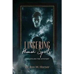 Lingering Human Spirits: Unraveling the Mystery, Paperback - Ron M. Horner imagine