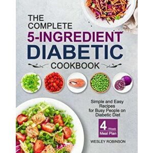 The Complete 5-Ingredient Diabetic Cookbook: Simple and Easy Recipes for Busy People on Diabetic Diet with 4-Week Meal Plan - Wesley Robinson imagine