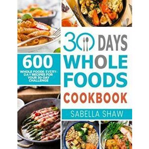 30 Days Whole Foods Cookbook: 600 Whole Food Everyday Recipes For Your 30-Day Challenge, Paperback - Sabella Shaw imagine