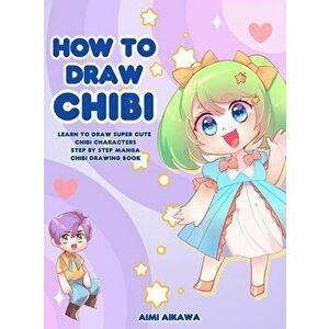 How to Draw Chibi: Learn to Draw Super Cute Chibi Characters - Step by Step Manga Chibi Drawing Book, Hardcover - Aimi Aikawa imagine