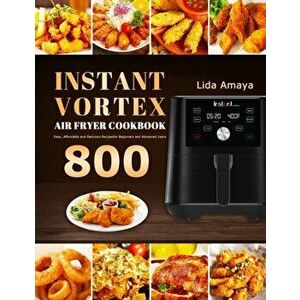 Instant Vortex Air Fryer Cookbook: 800 Easy, Affordable and Delicious Recipes for Beginners and Advanced Users, Paperback - Lida Amaya imagine