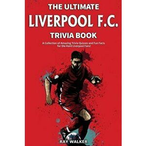 The Ultimate Liverpool F.C. Trivia Book: A Collection of Amazing Trivia Quizzes and Fun Facts for Die-Hard Liverpool Fans! - Ray Walker imagine