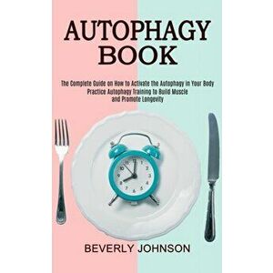 Autophagy Book: The Complete Guide on How to Activate the Autophagy in Your Body (Practice Autophagy Training to Build Muscle and Prom - Beverly Johns imagine