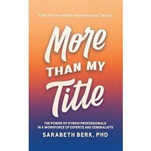 More Than My Title: The Power of Hybrid Professionals in a Workforce of Experts and Generalists, Paperback - Sarabeth Berk imagine