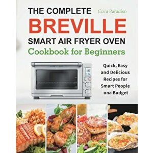 The Complete Breville Smart Air Fryer Oven Cookbook for Beginners: Quick, Easy and Delicious Recipes for Smart People on a Budget - Cora Paradiso imagine
