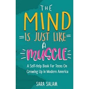 The Mind Is Just Like A Muscle: A Self-Help Book For Teens On Growing Up in Modern America, Paperback - Sara Salam imagine