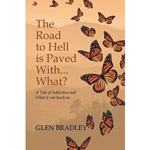 The Road to Hell is Paved With... What?: A Tale of Addiction and What it can teach us, Paperback - Glen Bradley imagine