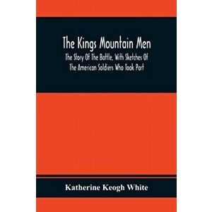 The Kings Mountain Men; The Story Of The Battle, With Sketches Of The American Soldiers Who Took Part, Paperback - Katherine Keogh White imagine