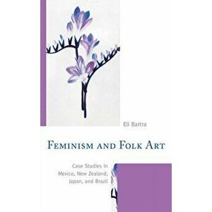 Feminism and Folk Art. Case Studies in Mexico, New Zealand, Japan, and Brazil, Paperback - Eli Bartra imagine