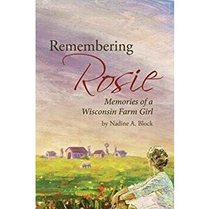 Remembering Rosie: Memories of a Wisconsin Farm Girl, Paperback - Nadine A. Block imagine