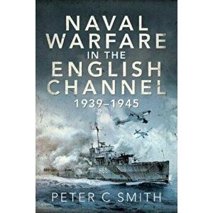 Naval Warfare in the English Channel, 1939-1945, Paperback - Peter C Smith imagine