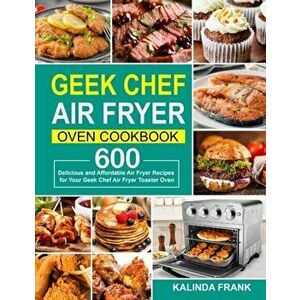 Geek Chef Air Fryer Oven Cookbook: 600 Delicious and Affordable Air Fryer Recipes for Your Geek Chef Air Fryer Toaster Oven - Kalinda Frank imagine