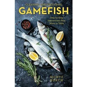 Cleaning and Preparing Gamefish. Step-by-Step Instructions, from Water to Table, Paperback - Monte Burch imagine