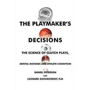 The Playmaker's Decisions: The Science of Clutch Plays, Mental Mistakes and Athlete Cognition, Paperback - Daniel Peterson imagine