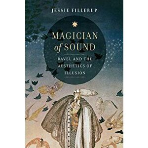 Magician of Sound. Ravel and the Aesthetics of Illusion, Hardback - Jessie Fillerup imagine