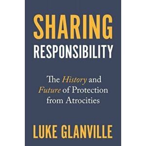 Sharing Responsibility. The History and Future of Protection from Atrocities, Hardback - Luke Glanville imagine