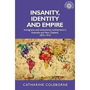Insanity, Identity and Empire. Immigrants and Institutional Confinement in Australia and New Zealand, 1873-1910, Paperback - Catharine Coleborne imagine