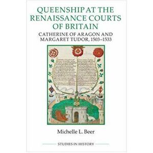 Queenship at the Renaissance Courts of Britain. Catherine of Aragon and Margaret Tudor, 1503-1533, Paperback - Michelle L. Beer imagine
