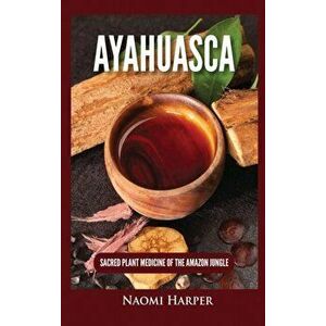 Ayahuasca: Sacred Plant Medicine of the Amazon Jungle, Hardcover - Naomi Harper imagine