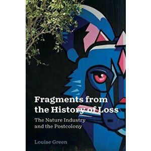 Fragments from the History of Loss. The Nature Industry and the Postcolony, Paperback - Louise Green imagine