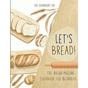 Let's Bread!-The Bread Machine Cookbook for Beginners: The Ultimate 100 1 No-Fuss and Easy to Follow Bread Machine Recipes Guide for Your Tasty Home - imagine