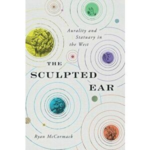Sculpted Ear. Aurality and Statuary in the West, Paperback - Ryan Mccormack imagine