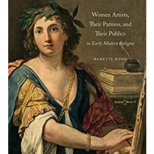 Women Artists, Their Patrons, and Their Publics in Early Modern Bologna, Hardback - Babette Bohn imagine