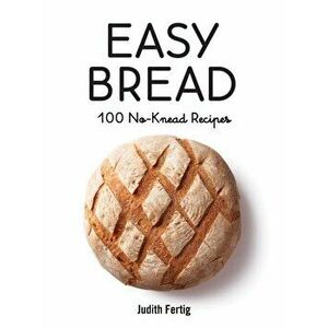 Easy Bread: 100 No-Knead Recipes, Paperback - Judith Fertig imagine