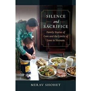 Silence and Sacrifice. Family Stories of Care and the Limits of Love in Vietnam, Paperback - Merav Shohet imagine
