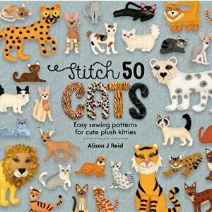 Stitch 50 Cats: Easy Sewing Patterns for Cute Plush Kitties, Hardcover - Alison J. Reid imagine