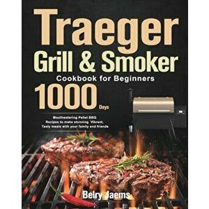 Traeger Grill & Smoker Cookbook for Beginners: 1000-Day Mouthwatering Pellet BBQ Recipes to make stunning Vibrant, Tasty meals with your family and fr imagine