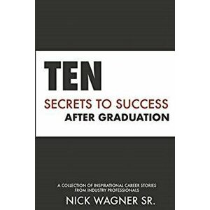 Ten Secrets to Success After Graduation: A collection of inspirational career stories from industry professionals - Sr. Wagner, Nick imagine