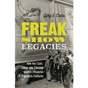 Freak Show Legacies. How the Cute, Camp and Creepy Shaped Modern Popular Culture, Paperback - Gary S. Cross imagine