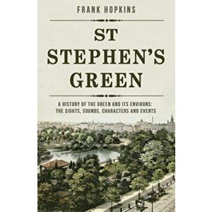 St Stephen's Green. A History of the Green and its Environs: The Sights, Sounds, Characters and Events, Paperback - Frank Hopkins imagine