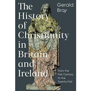 History of Christianity in Britain and Ireland. From the First Century to the Twenty-First, Hardback - Gerald Bray imagine