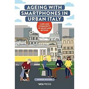 Ageing with Smartphones in Urban Italy. Care and Community in Milan and Beyond, Hardback - Shireen Walton imagine