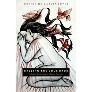 Calling the Soul Back. Embodied Spirituality in Chicanx Narrative, Paperback - Christina Garcia Lopez imagine