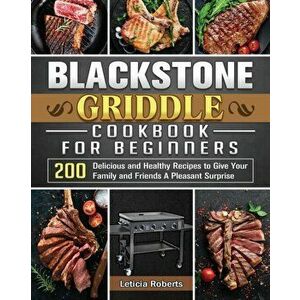 Blackstone Griddle Cookbook for Beginners: 200 Delicious and Healthy Recipes to Give Your Family and Friends A Pleasant Surprise - Leticia Roberts imagine