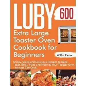 Luby Extra Large Toaster Oven Cookbook for Beginners: 600-Day Crispy, Quick and Delicious Recipes to Bake, Toast, Broil, Pizza and More by Your Toaste imagine