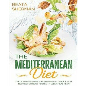 The Mediterranean Diet: The Complete Guide for Beginners - Quick & Easy Recipes for Busy People + 4 Week Meal Plan - Beata Sherman imagine